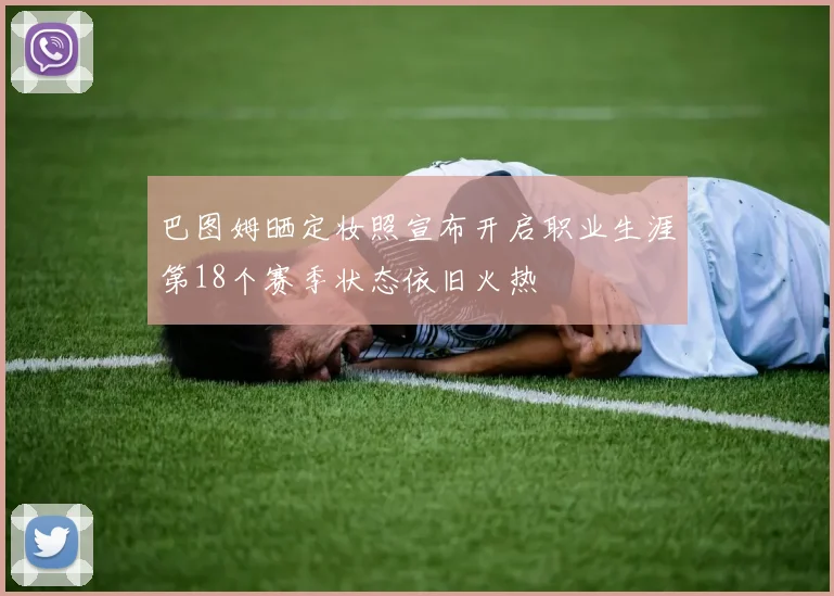巴图姆晒定妆照宣布开启职业生涯第18个赛季状态依旧火热