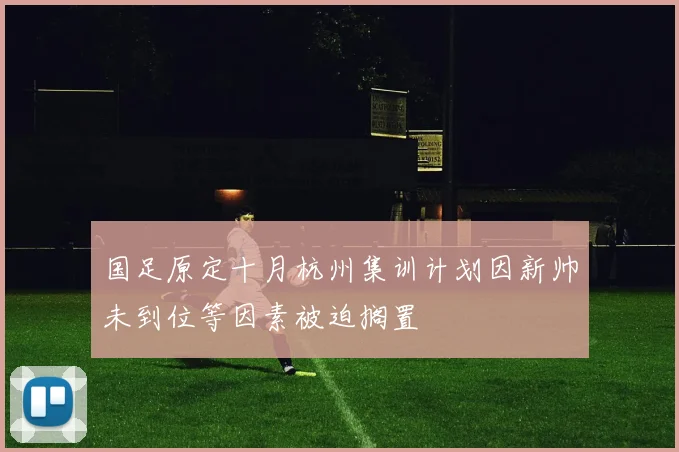 国足原定十月杭州集训计划因新帅未到位等因素被迫搁置