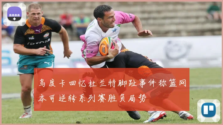 乌度卡回忆杜兰特脚趾事件称篮网本可逆转系列赛胜负局势
