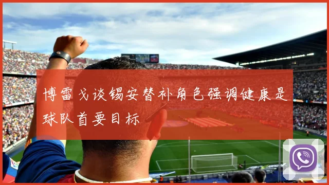 博雷戈谈锡安替补角色强调健康是球队首要目标