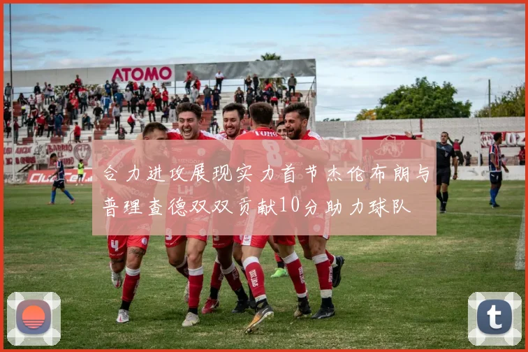 合力进攻展现实力首节杰伦布朗与普理查德双双贡献10分助力球队