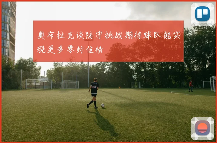 奥布拉克谈防守挑战期待球队能实现更多零封佳绩