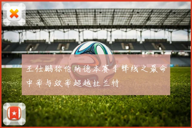 王仕鹏称伦纳德本赛季锋线之最命中率与效率超越杜兰特