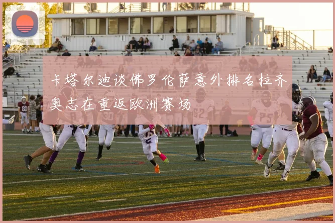卡塔尔迪谈佛罗伦萨意外排名拉齐奥志在重返欧洲赛场
