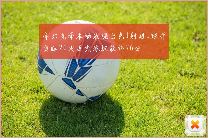 齐尔克泽本场表现出色1射进1球并贡献20次丢失球权获评76分