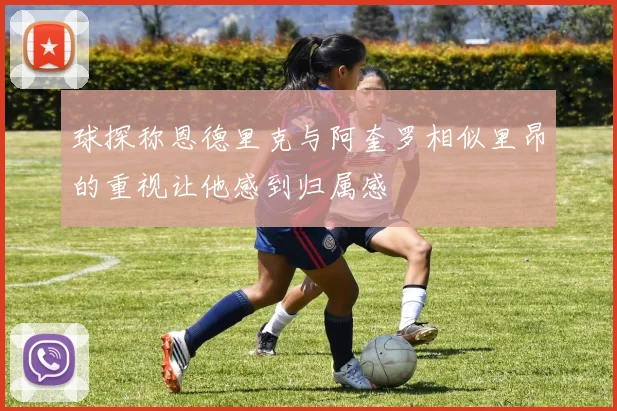 球探称恩德里克与阿奎罗相似里昂的重视让他感到归属感