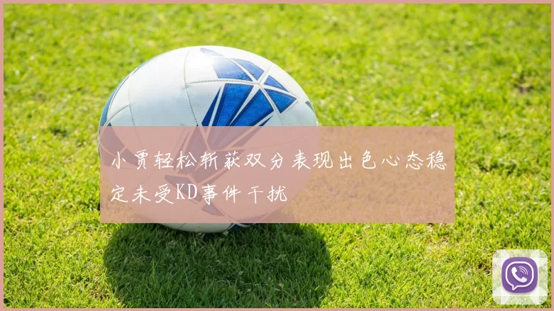 小贾轻松斩获双分表现出色心态稳定未受KD事件干扰
