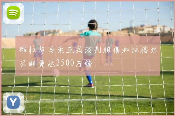维拉与马竞正式谈判租借加拉格尔买断费达2500万镑