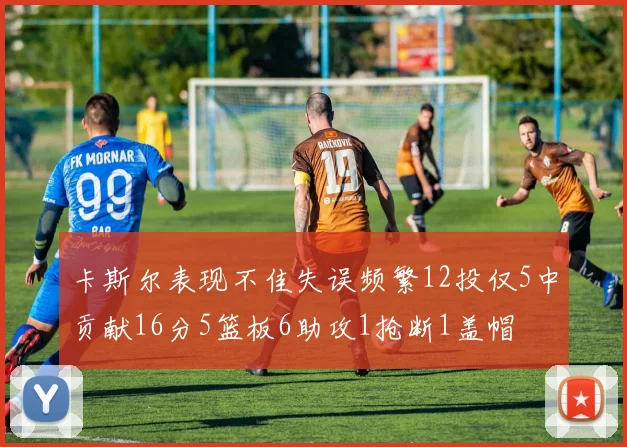 卡斯尔表现不佳失误频繁12投仅5中贡献16分5篮板6助攻1抢断1盖帽