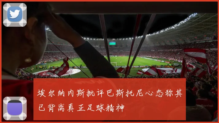埃尔纳内斯批评巴斯托尼心态称其已背离真正足球精神