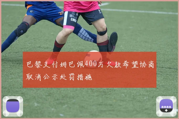 巴黎支付姆巴佩400万欠款希望协商取消公示处罚措施