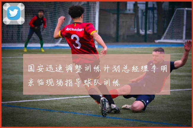 国安迅速调整训练计划总经理李明亲临现场指导球队训练