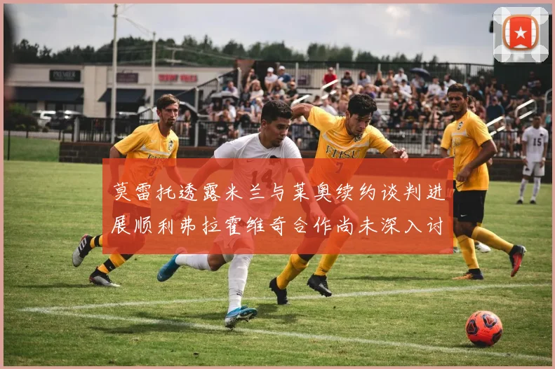 莫雷托透露米兰与莱奥续约谈判进展顺利弗拉霍维奇合作尚未深入讨论