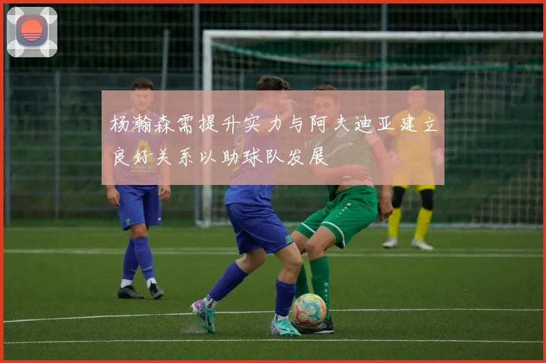 杨瀚森需提升实力与阿夫迪亚建立良好关系以助球队发展