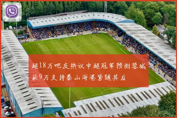 超18万吧友热议中超冠军预测蓉城获9万支持泰山海港紧随其后