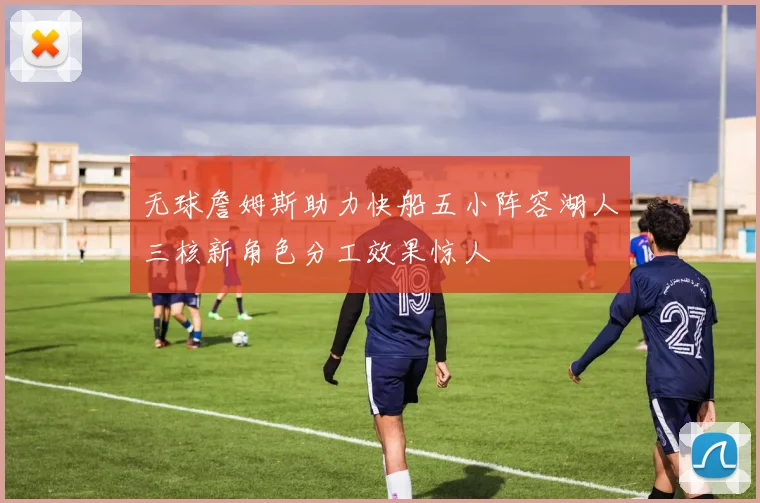 无球詹姆斯助力快船五小阵容湖人三核新角色分工效果惊人