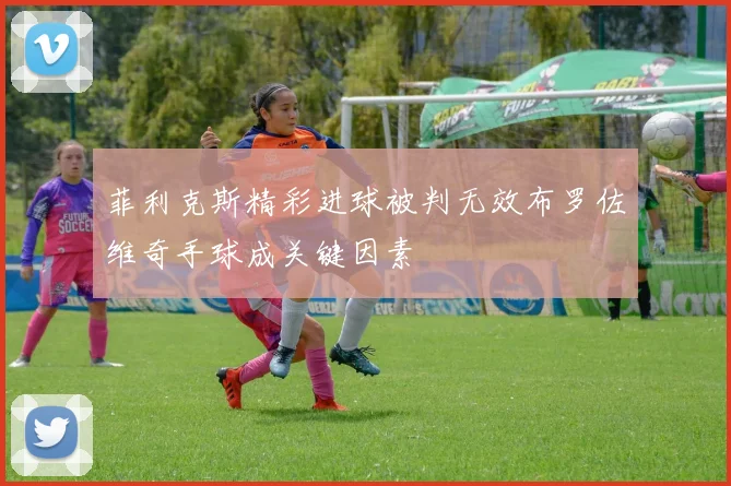 菲利克斯精彩进球被判无效布罗佐维奇手球成关键因素