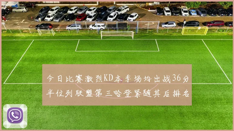 今日比赛激烈KD本季场均出战36分半位列联盟第三哈登紧随其后排名第七