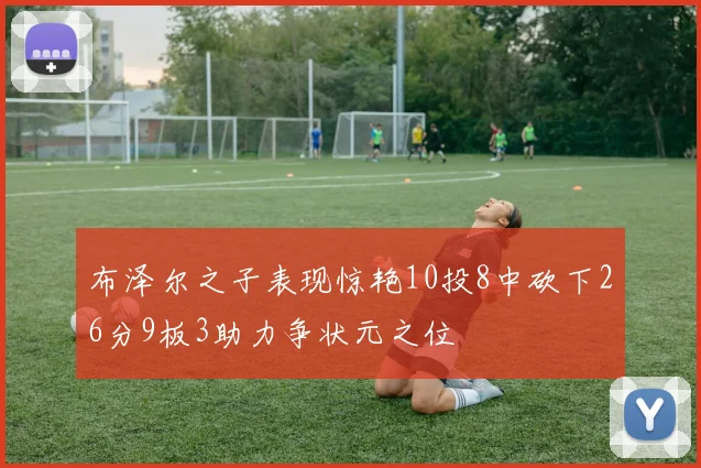 布泽尔之子表现惊艳10投8中砍下26分9板3助力争状元之位