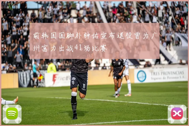 前韩国国脚朴钟佑宣布退役曾为广州富力出战41场比赛