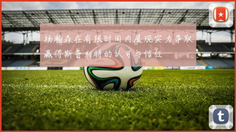 杨瀚森在有限时间内展现实力争取赢得斯普利特的认可与信任