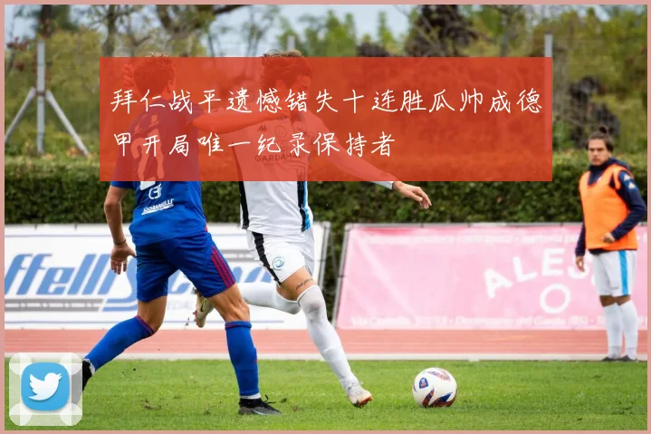 拜仁战平遗憾错失十连胜瓜帅成德甲开局唯一纪录保持者