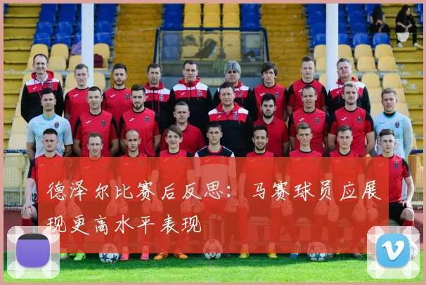 德泽尔比赛后反思：马赛球员应展现更高水平表现
