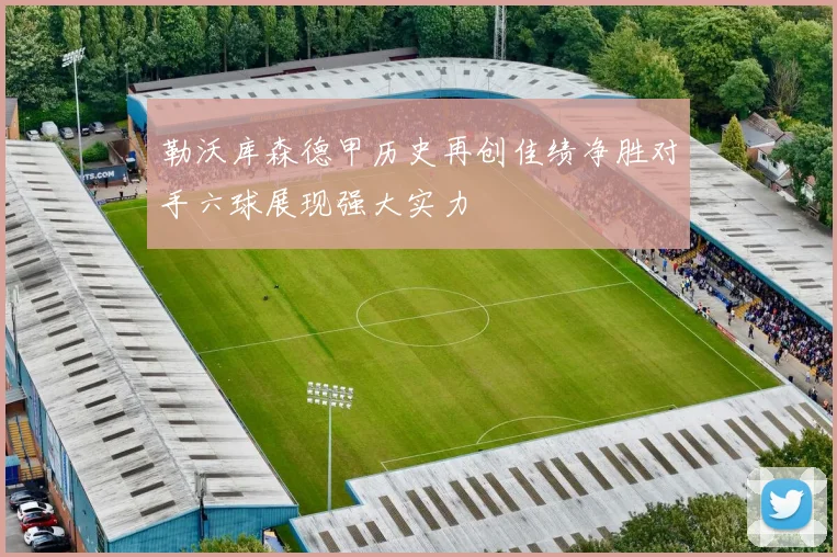 勒沃库森德甲历史再创佳绩净胜对手六球展现强大实力
