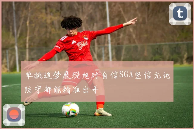 单挑追梦展现绝对自信SGA坚信无论防守都能精准出手