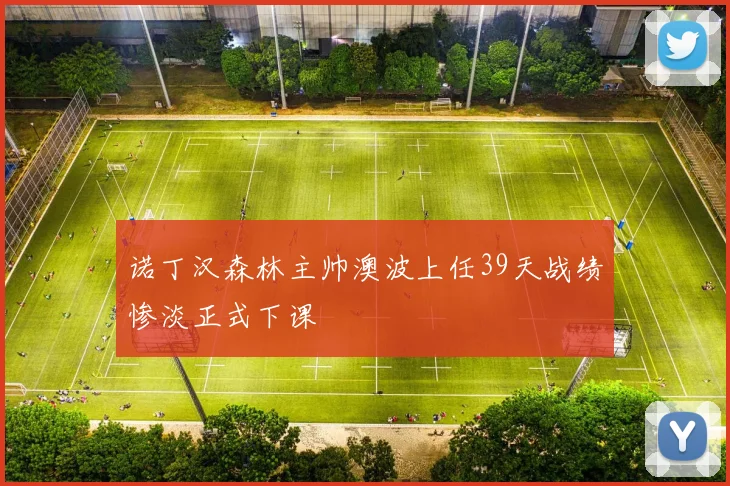 诺丁汉森林主帅澳波上任39天战绩惨淡正式下课