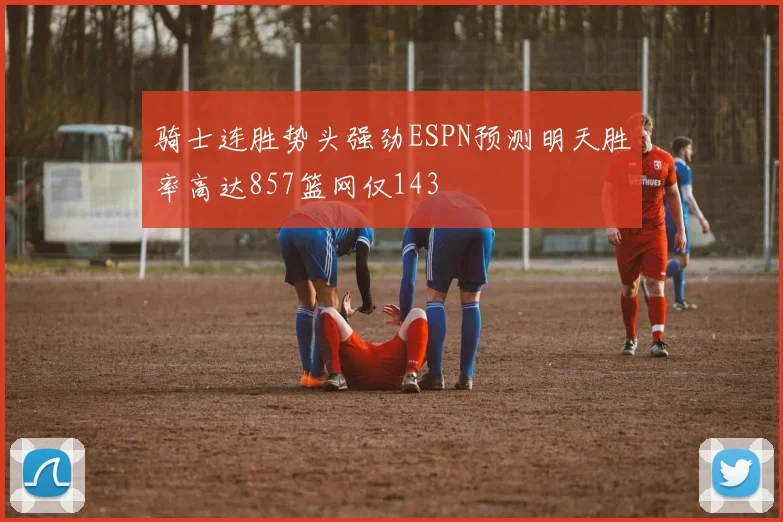 骑士连胜势头强劲ESPN预测明天胜率高达857篮网仅143