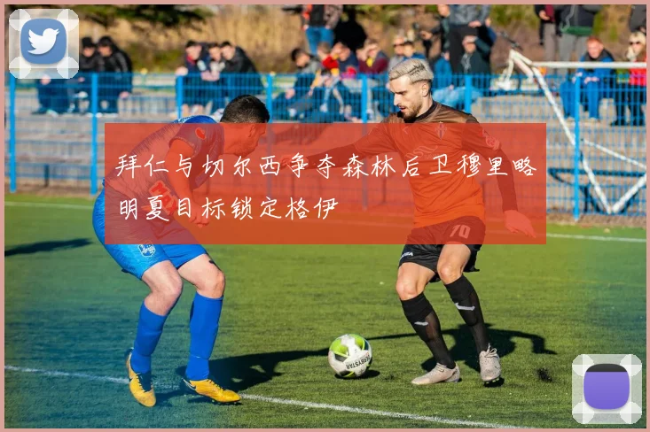拜仁与切尔西争夺森林后卫穆里略明夏目标锁定格伊