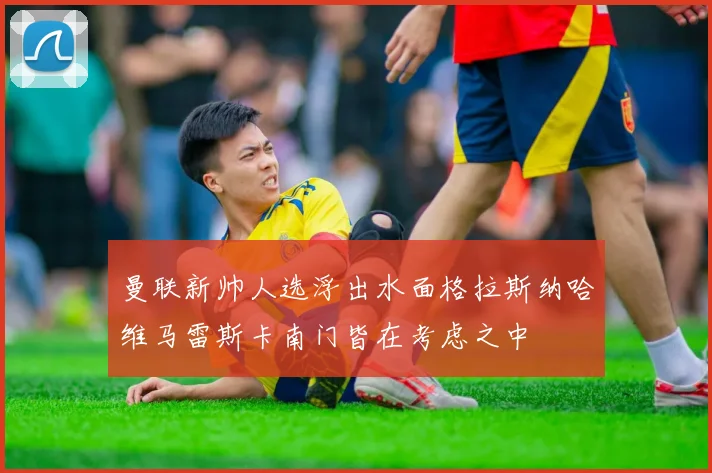 曼联新帅人选浮出水面格拉斯纳哈维马雷斯卡南门皆在考虑之中