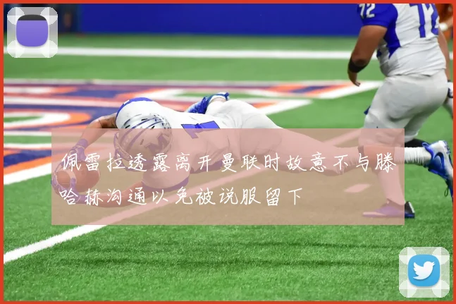 佩雷拉透露离开曼联时故意不与滕哈赫沟通以免被说服留下