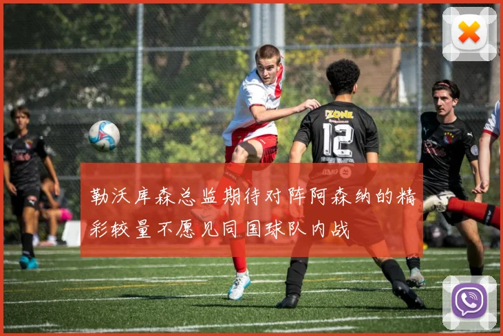 勒沃库森总监期待对阵阿森纳的精彩较量不愿见同国球队内战
