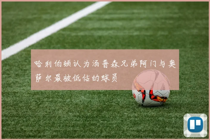 哈利伯顿认为汤普森兄弟阿门与奥萨尔最被低估的球员