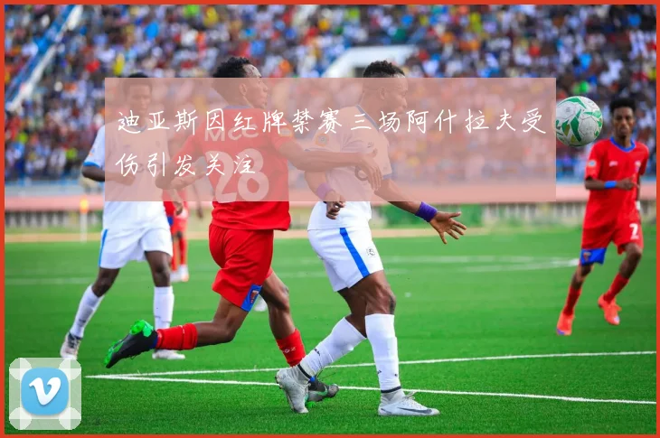 迪亚斯因红牌禁赛三场阿什拉夫受伤引发关注
