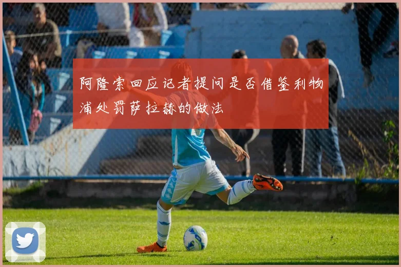 阿隆索回应记者提问是否借鉴利物浦处罚萨拉赫的做法