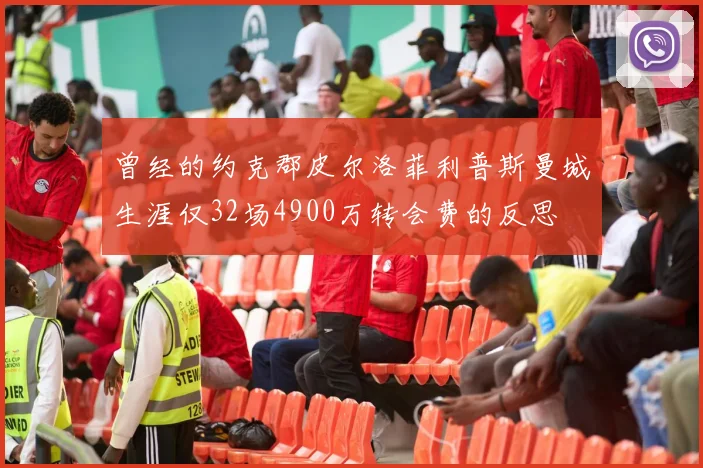 曾经的约克郡皮尔洛菲利普斯曼城生涯仅32场4900万转会费的反思