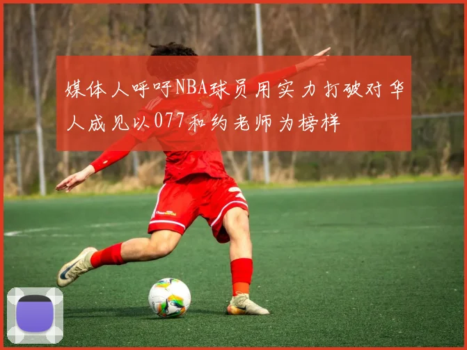 媒体人呼吁NBA球员用实力打破对华人成见以077和约老师为榜样