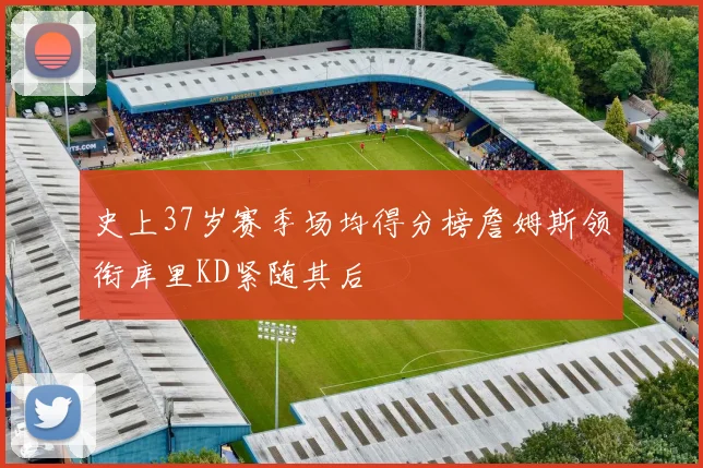 史上37岁赛季场均得分榜詹姆斯领衔库里KD紧随其后