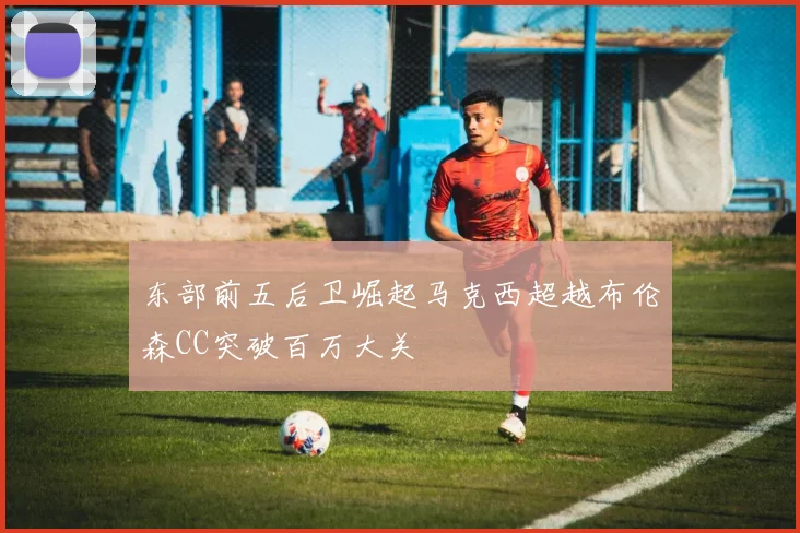 东部前五后卫崛起马克西超越布伦森CC突破百万大关
