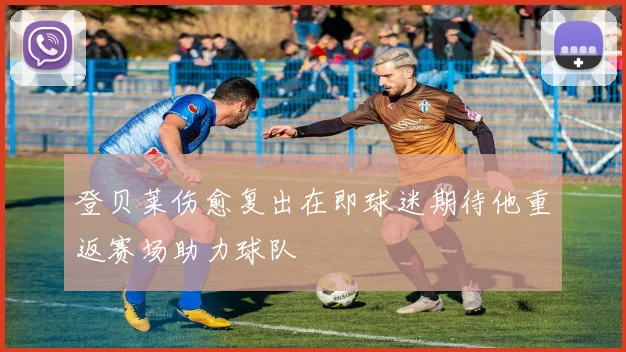 登贝莱伤愈复出在即球迷期待他重返赛场助力球队