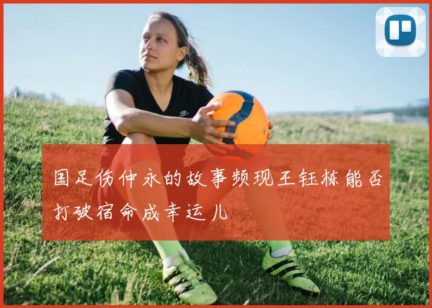 国足伤仲永的故事频现王钰栋能否打破宿命成幸运儿