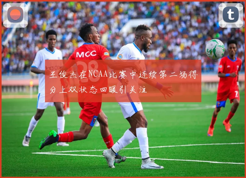 王俊杰在NCAA比赛中连续第二场得分上双状态回暖引关注